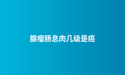 腺瘤肠息肉几级是癌