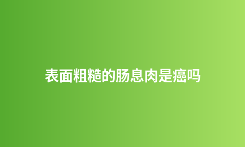 表面粗糙的肠息肉是癌吗