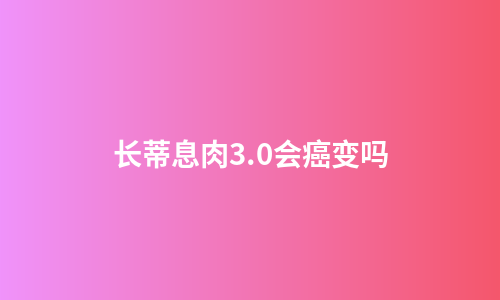 长蒂息肉3.0会癌变吗