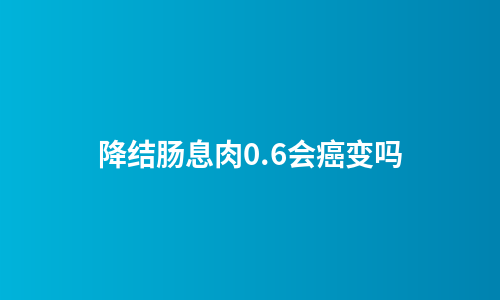 降结肠息肉0.6会癌变吗